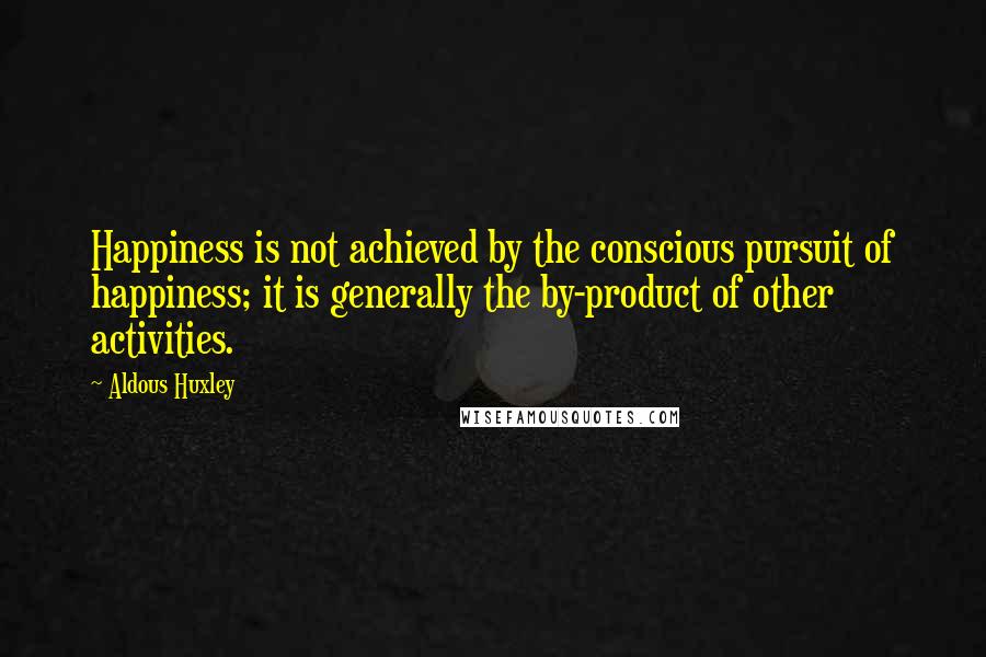 Aldous Huxley Quotes: Happiness is not achieved by the conscious pursuit of happiness; it is generally the by-product of other activities.