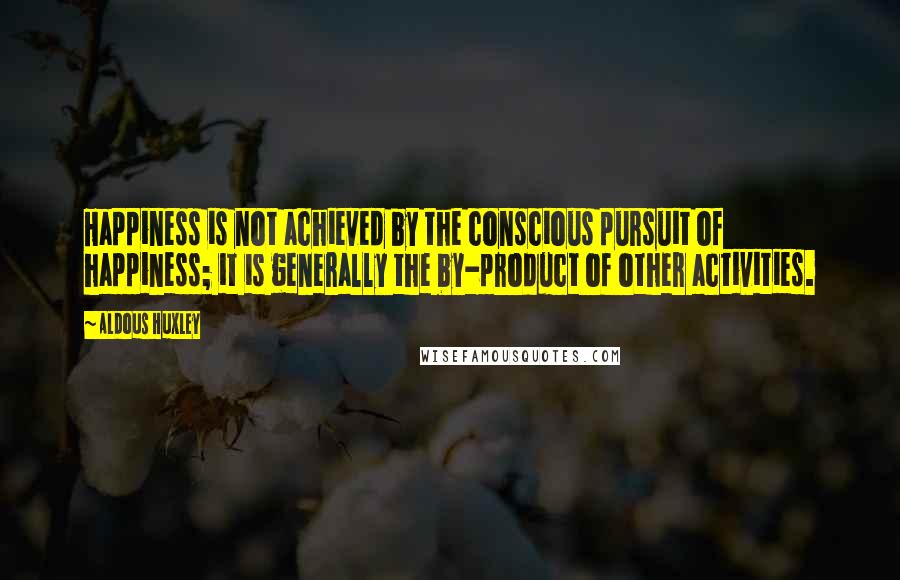 Aldous Huxley Quotes: Happiness is not achieved by the conscious pursuit of happiness; it is generally the by-product of other activities.