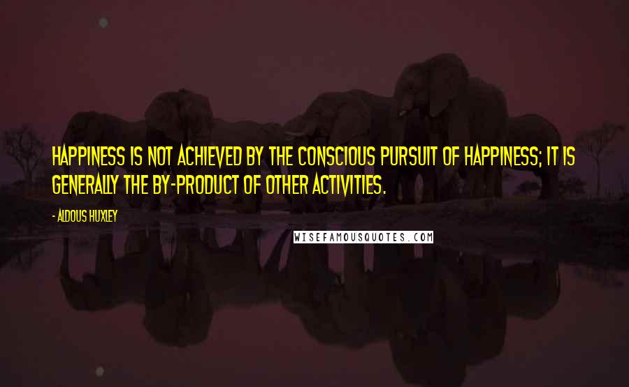 Aldous Huxley Quotes: Happiness is not achieved by the conscious pursuit of happiness; it is generally the by-product of other activities.