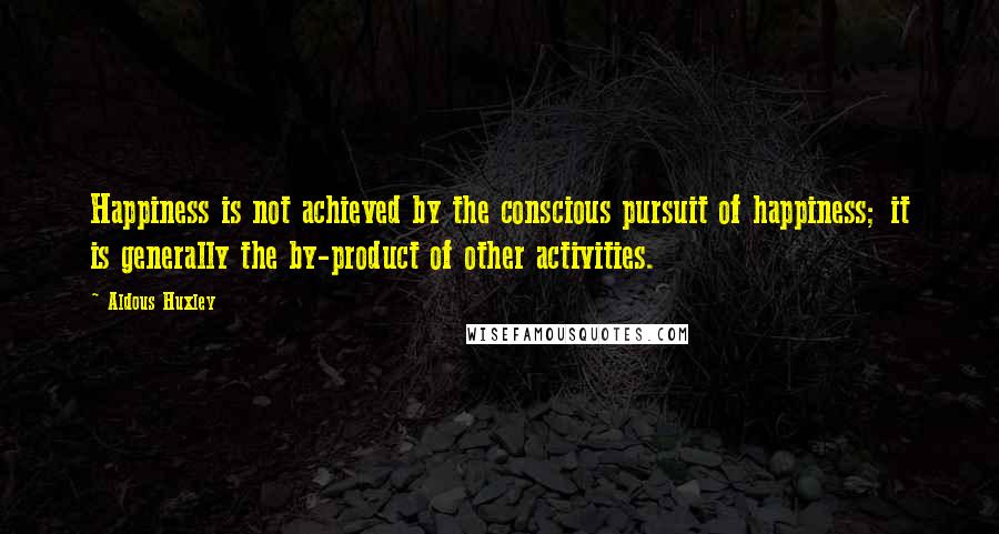 Aldous Huxley Quotes: Happiness is not achieved by the conscious pursuit of happiness; it is generally the by-product of other activities.