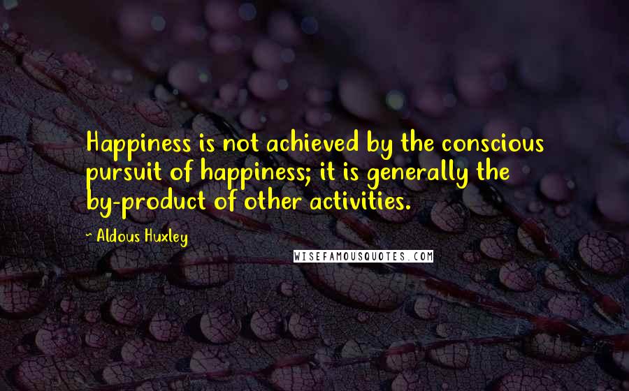 Aldous Huxley Quotes: Happiness is not achieved by the conscious pursuit of happiness; it is generally the by-product of other activities.