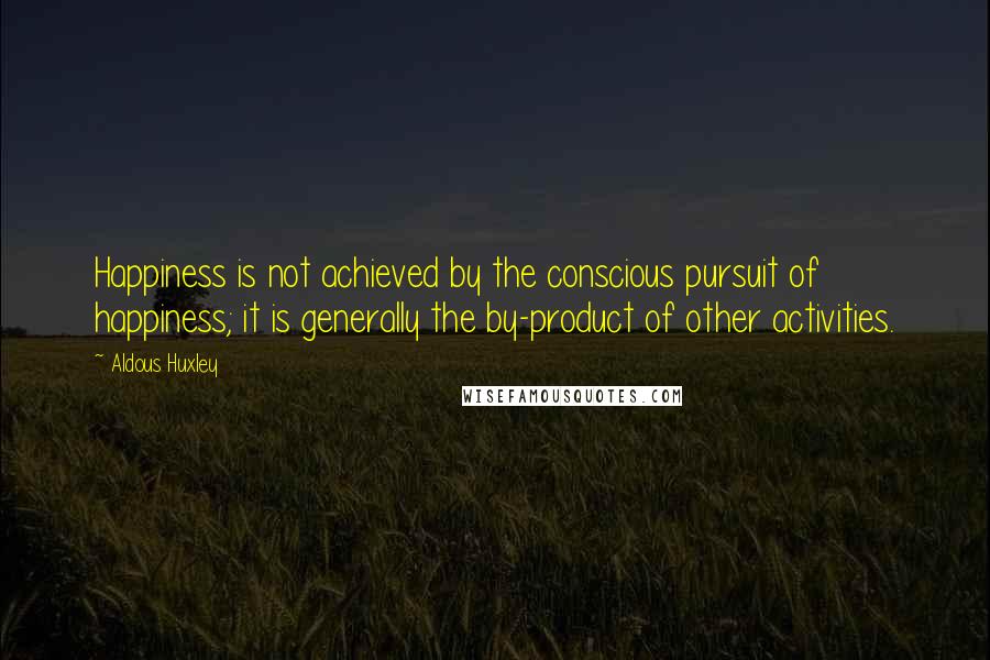 Aldous Huxley Quotes: Happiness is not achieved by the conscious pursuit of happiness; it is generally the by-product of other activities.