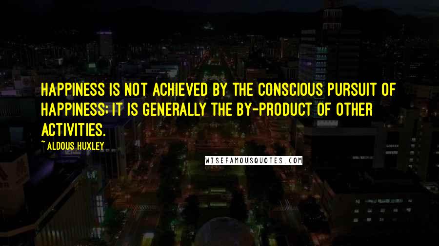 Aldous Huxley Quotes: Happiness is not achieved by the conscious pursuit of happiness; it is generally the by-product of other activities.