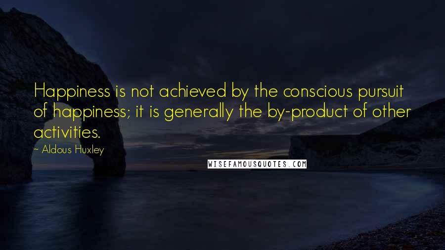 Aldous Huxley Quotes: Happiness is not achieved by the conscious pursuit of happiness; it is generally the by-product of other activities.