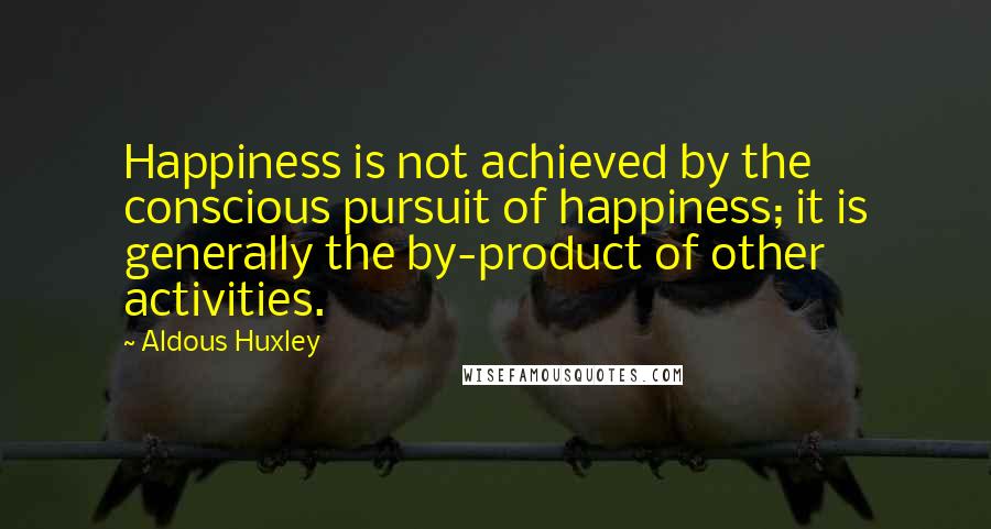 Aldous Huxley Quotes: Happiness is not achieved by the conscious pursuit of happiness; it is generally the by-product of other activities.