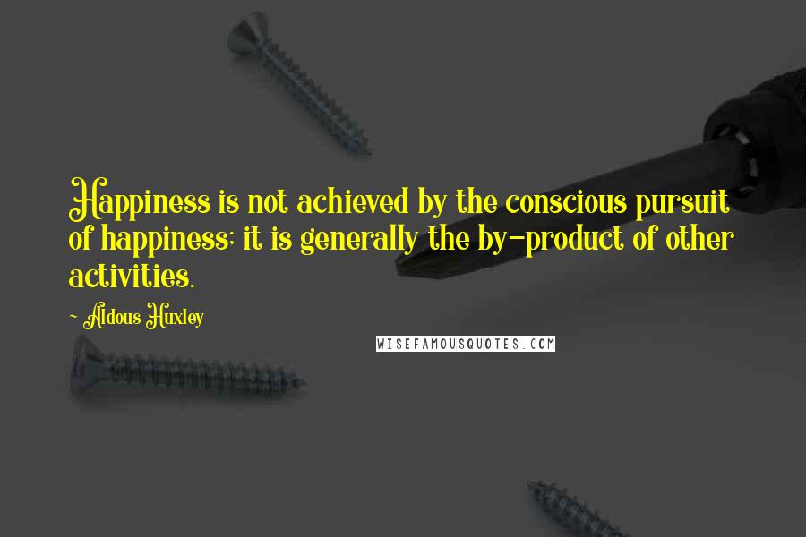 Aldous Huxley Quotes: Happiness is not achieved by the conscious pursuit of happiness; it is generally the by-product of other activities.