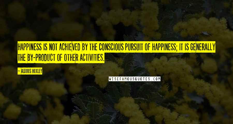 Aldous Huxley Quotes: Happiness is not achieved by the conscious pursuit of happiness; it is generally the by-product of other activities.