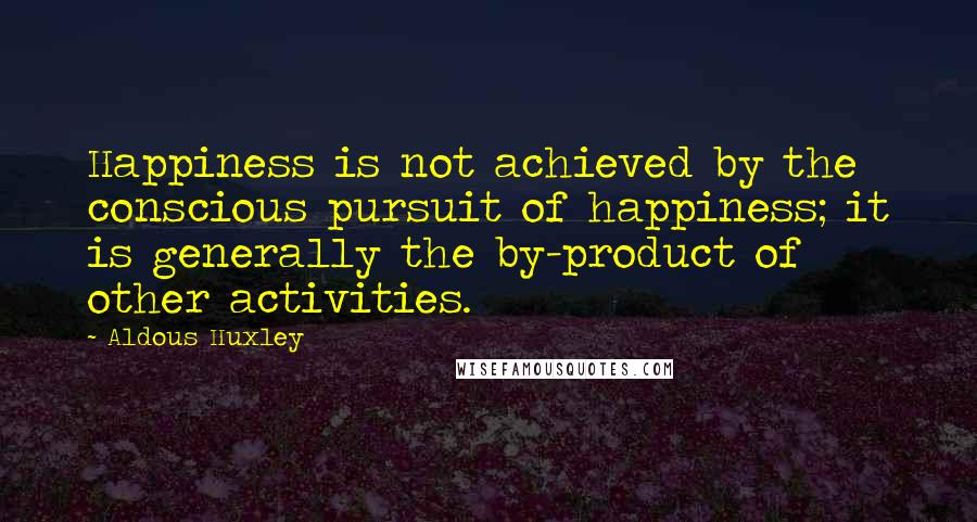 Aldous Huxley Quotes: Happiness is not achieved by the conscious pursuit of happiness; it is generally the by-product of other activities.