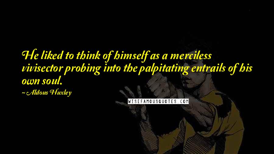 Aldous Huxley Quotes: He liked to think of himself as a merciless vivisector probing into the palpitating entrails of his own soul.