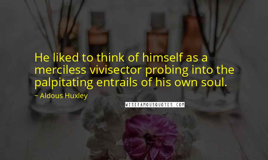 Aldous Huxley Quotes: He liked to think of himself as a merciless vivisector probing into the palpitating entrails of his own soul.