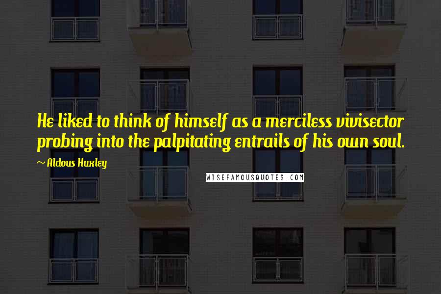 Aldous Huxley Quotes: He liked to think of himself as a merciless vivisector probing into the palpitating entrails of his own soul.