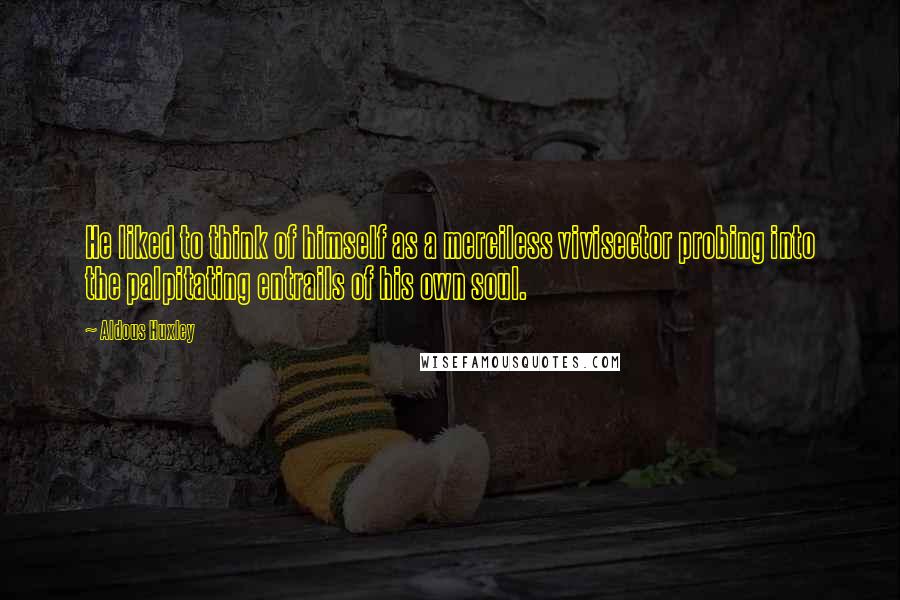 Aldous Huxley Quotes: He liked to think of himself as a merciless vivisector probing into the palpitating entrails of his own soul.