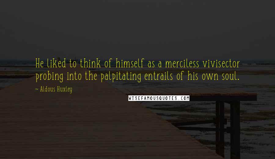 Aldous Huxley Quotes: He liked to think of himself as a merciless vivisector probing into the palpitating entrails of his own soul.