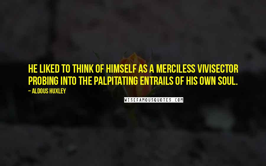 Aldous Huxley Quotes: He liked to think of himself as a merciless vivisector probing into the palpitating entrails of his own soul.