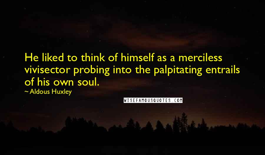 Aldous Huxley Quotes: He liked to think of himself as a merciless vivisector probing into the palpitating entrails of his own soul.