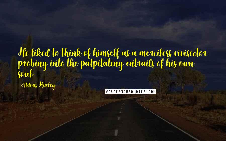 Aldous Huxley Quotes: He liked to think of himself as a merciless vivisector probing into the palpitating entrails of his own soul.