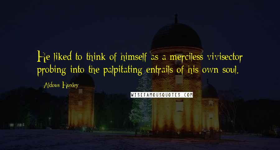 Aldous Huxley Quotes: He liked to think of himself as a merciless vivisector probing into the palpitating entrails of his own soul.
