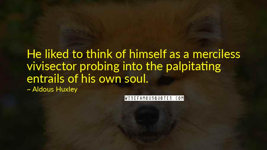 Aldous Huxley Quotes: He liked to think of himself as a merciless vivisector probing into the palpitating entrails of his own soul.