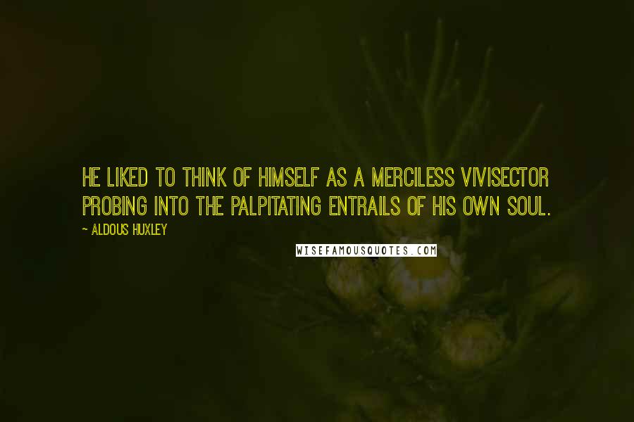 Aldous Huxley Quotes: He liked to think of himself as a merciless vivisector probing into the palpitating entrails of his own soul.