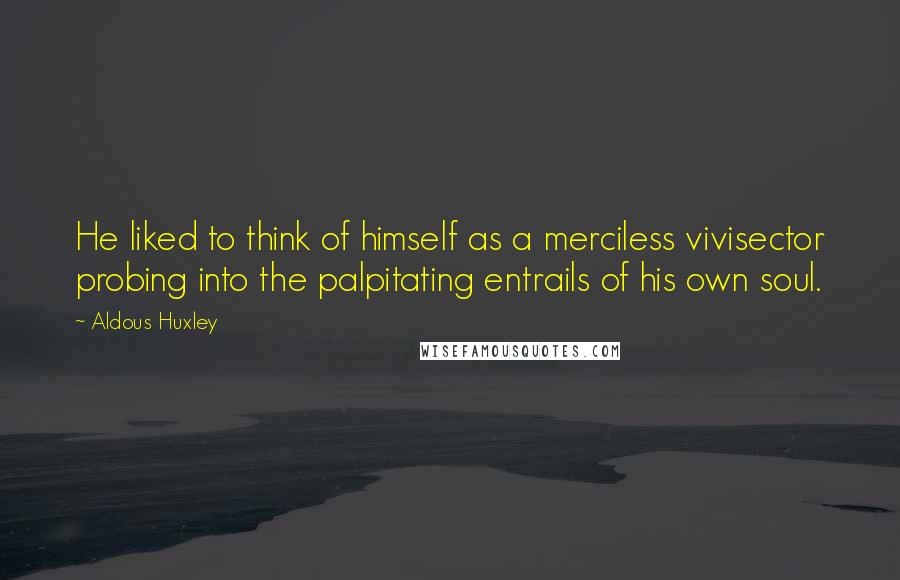 Aldous Huxley Quotes: He liked to think of himself as a merciless vivisector probing into the palpitating entrails of his own soul.