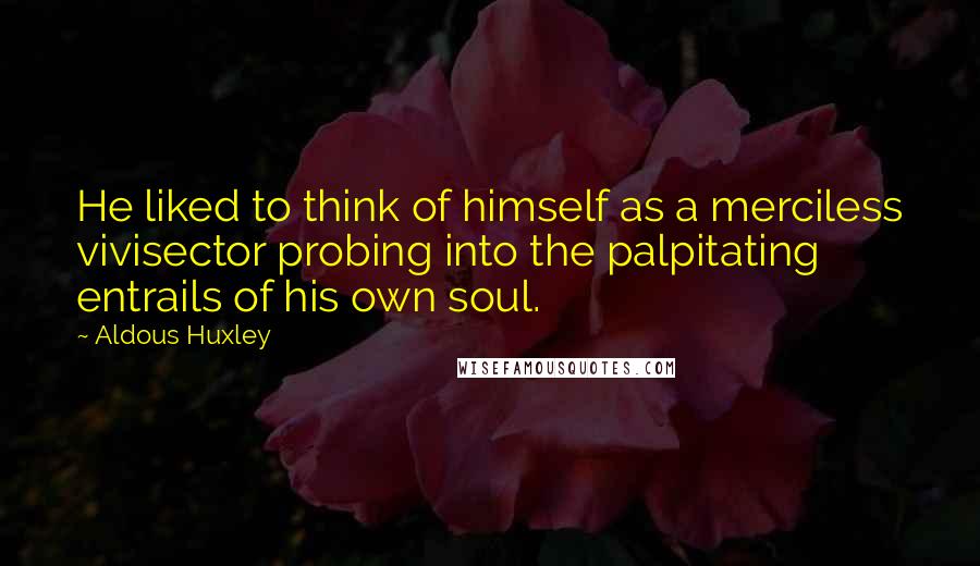 Aldous Huxley Quotes: He liked to think of himself as a merciless vivisector probing into the palpitating entrails of his own soul.