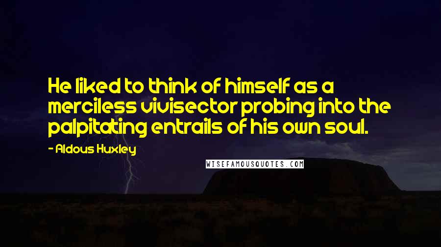 Aldous Huxley Quotes: He liked to think of himself as a merciless vivisector probing into the palpitating entrails of his own soul.