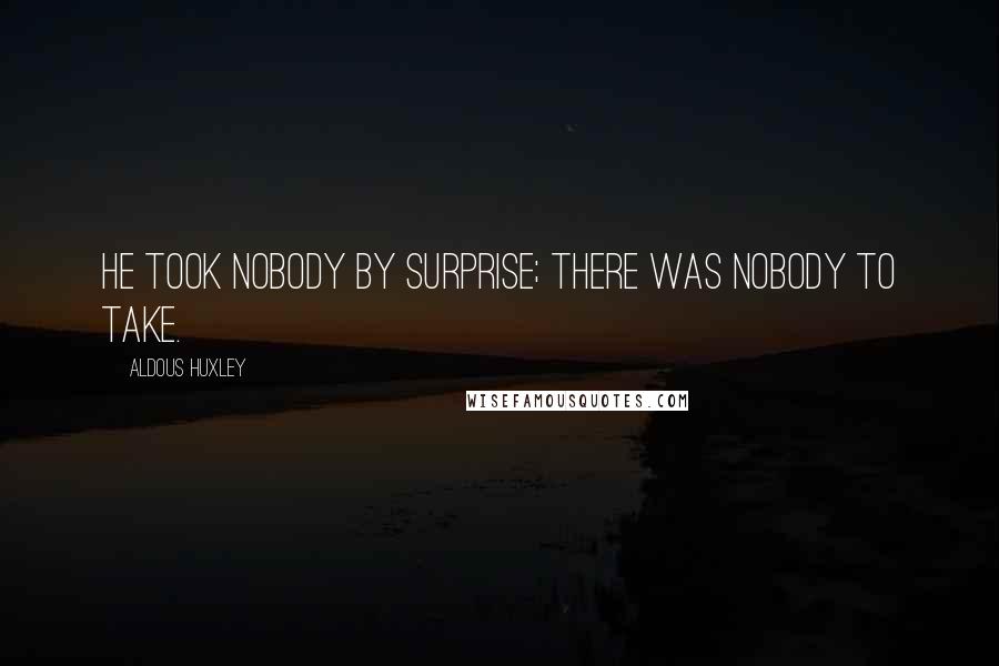 Aldous Huxley Quotes: He took nobody by surprise; there was nobody to take.