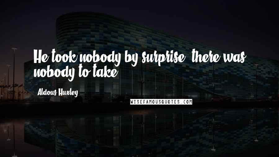 Aldous Huxley Quotes: He took nobody by surprise; there was nobody to take.