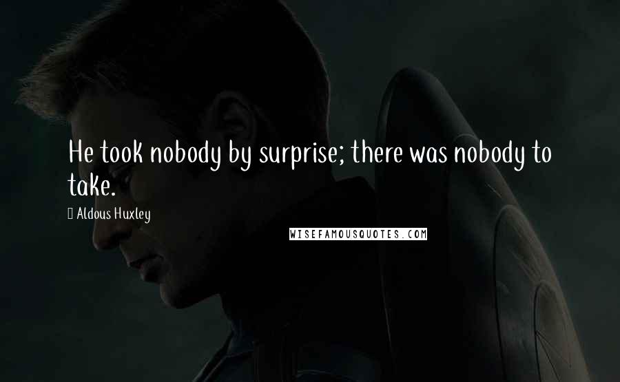 Aldous Huxley Quotes: He took nobody by surprise; there was nobody to take.