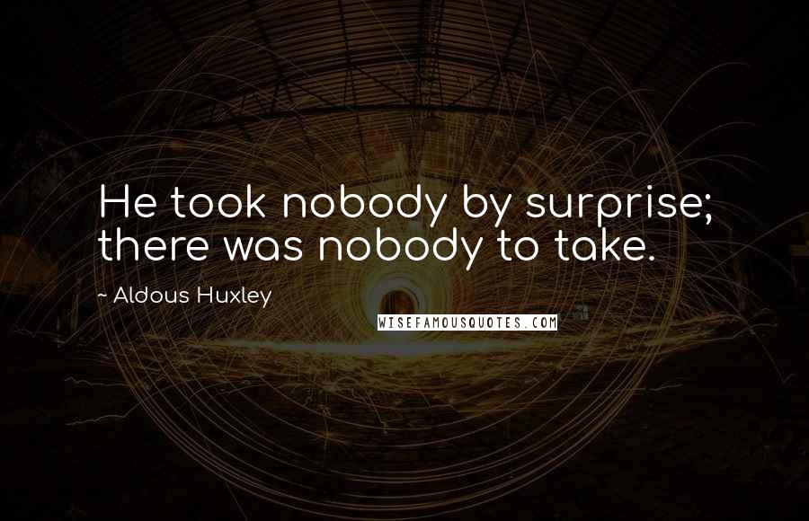 Aldous Huxley Quotes: He took nobody by surprise; there was nobody to take.