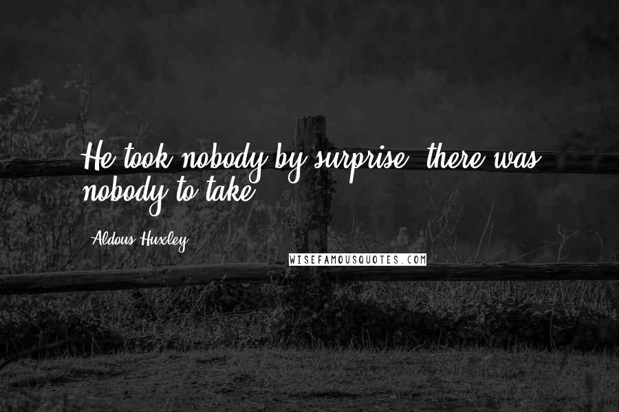 Aldous Huxley Quotes: He took nobody by surprise; there was nobody to take.