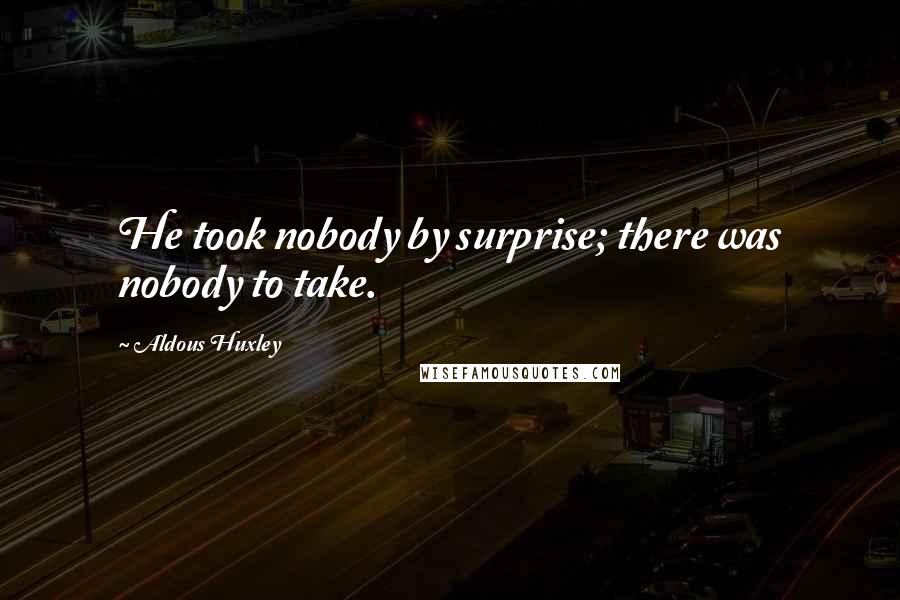 Aldous Huxley Quotes: He took nobody by surprise; there was nobody to take.