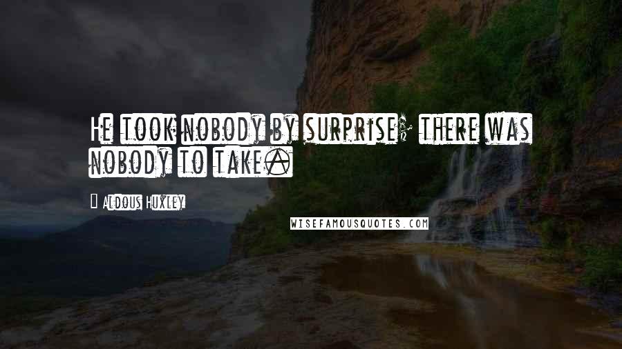 Aldous Huxley Quotes: He took nobody by surprise; there was nobody to take.