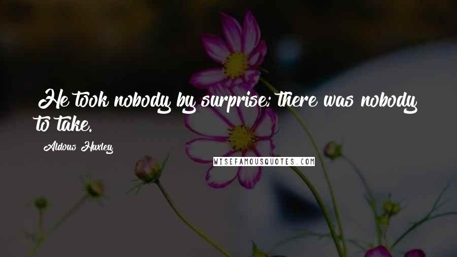Aldous Huxley Quotes: He took nobody by surprise; there was nobody to take.