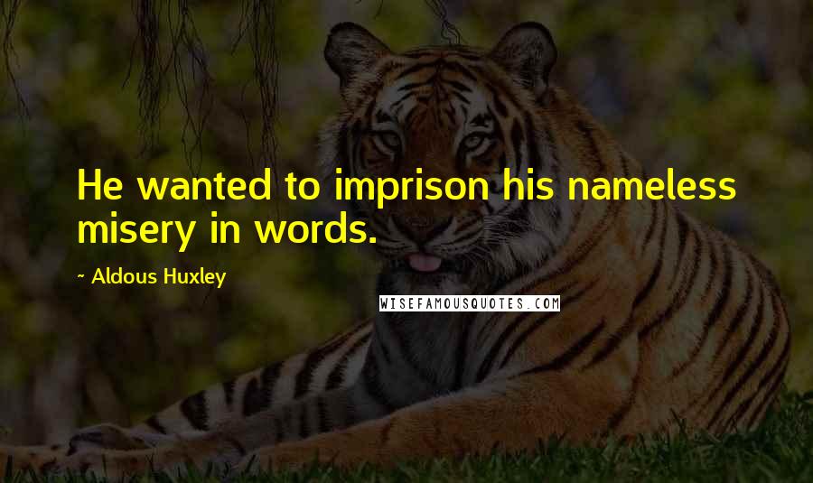 Aldous Huxley Quotes: He wanted to imprison his nameless misery in words.
