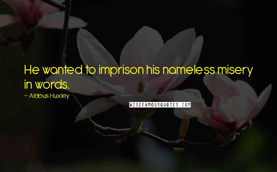 Aldous Huxley Quotes: He wanted to imprison his nameless misery in words.