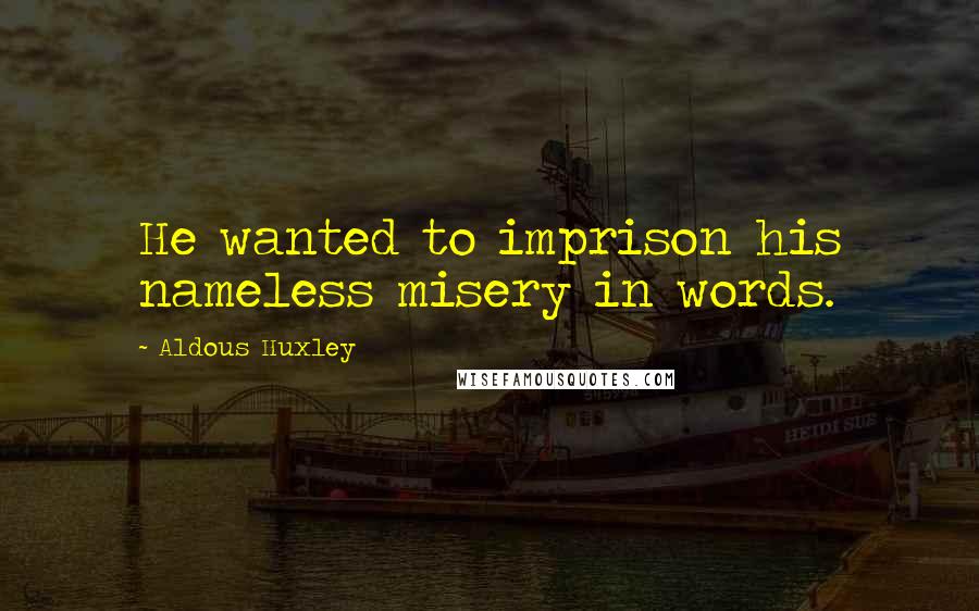 Aldous Huxley Quotes: He wanted to imprison his nameless misery in words.