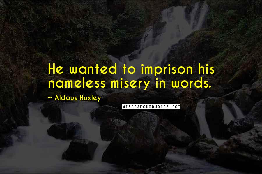 Aldous Huxley Quotes: He wanted to imprison his nameless misery in words.