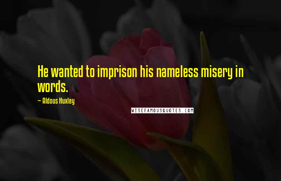 Aldous Huxley Quotes: He wanted to imprison his nameless misery in words.