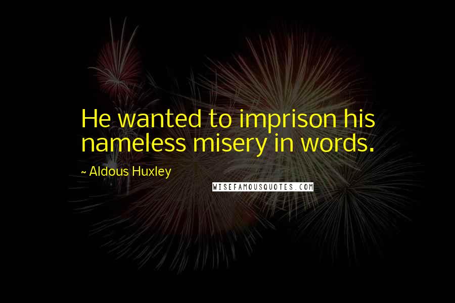 Aldous Huxley Quotes: He wanted to imprison his nameless misery in words.