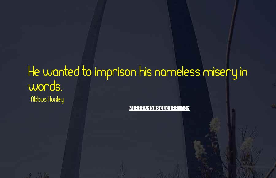 Aldous Huxley Quotes: He wanted to imprison his nameless misery in words.