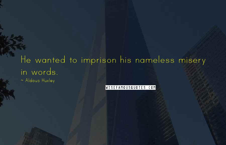 Aldous Huxley Quotes: He wanted to imprison his nameless misery in words.