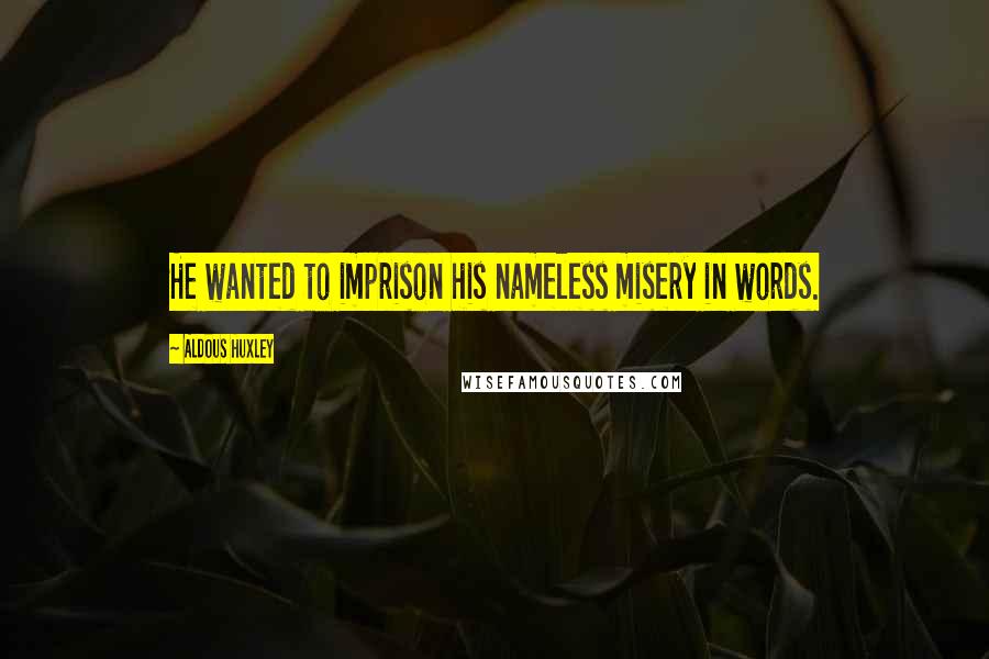 Aldous Huxley Quotes: He wanted to imprison his nameless misery in words.