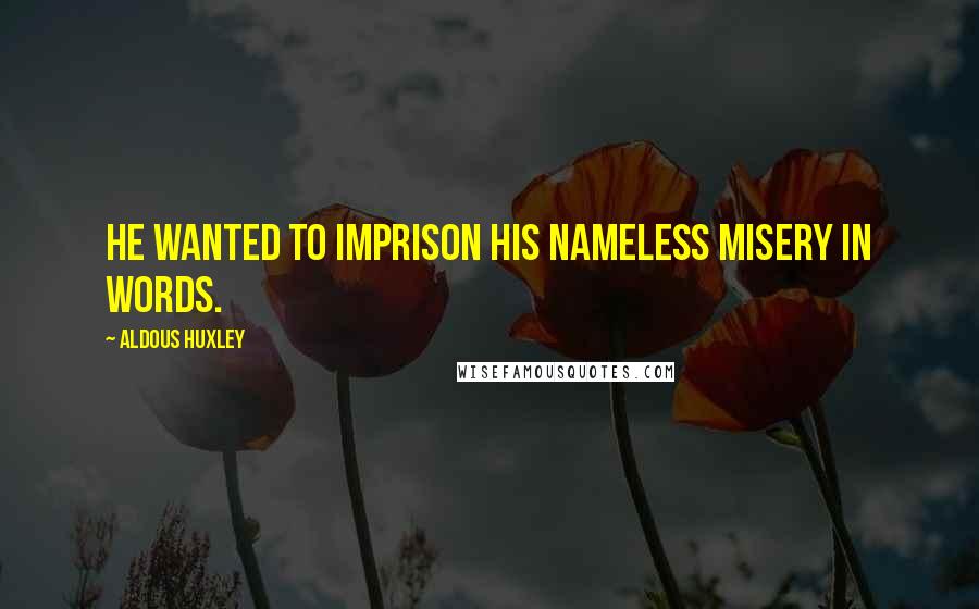 Aldous Huxley Quotes: He wanted to imprison his nameless misery in words.