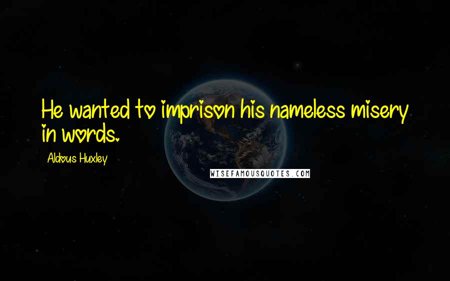 Aldous Huxley Quotes: He wanted to imprison his nameless misery in words.