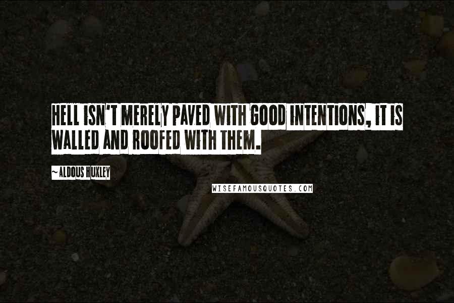 Aldous Huxley Quotes: Hell isn't merely paved with good intentions, it is walled and roofed with them.