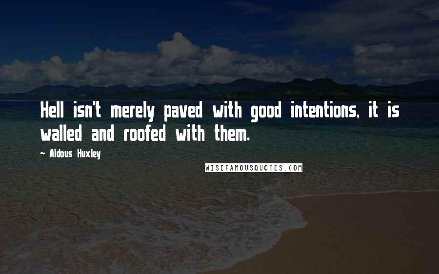 Aldous Huxley Quotes: Hell isn't merely paved with good intentions, it is walled and roofed with them.