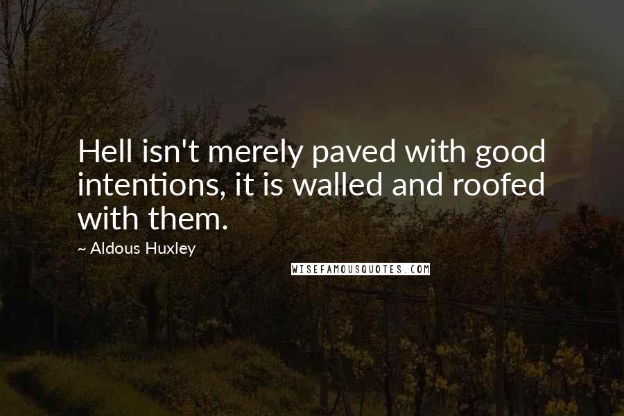 Aldous Huxley Quotes: Hell isn't merely paved with good intentions, it is walled and roofed with them.