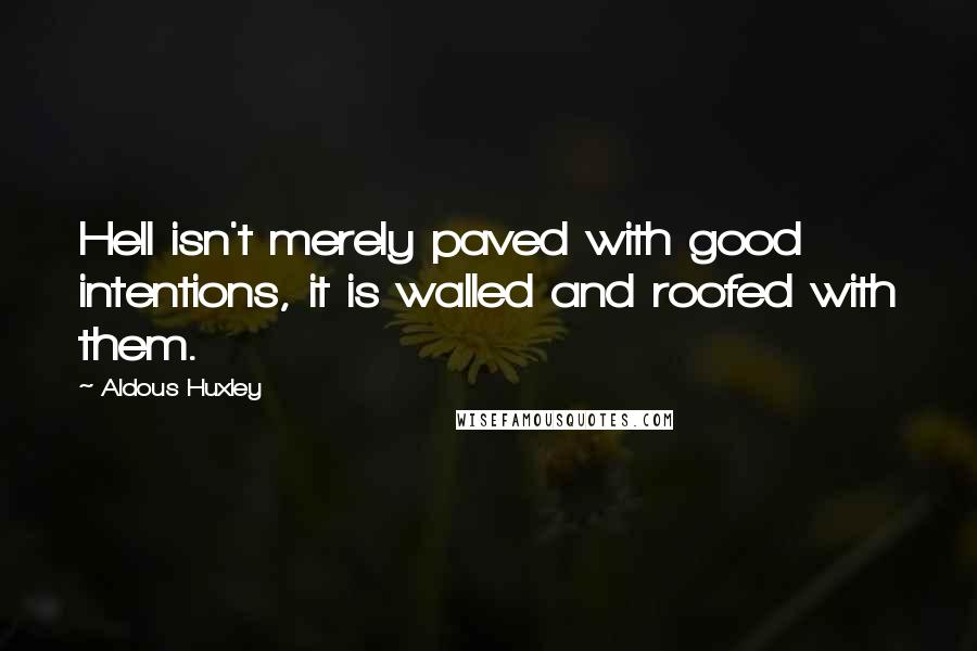 Aldous Huxley Quotes: Hell isn't merely paved with good intentions, it is walled and roofed with them.