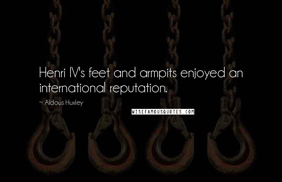 Aldous Huxley Quotes: Henri IV's feet and armpits enjoyed an international reputation.